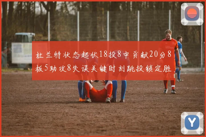 杜兰特状态起伏18投8中贡献20分8板5助攻8失误关键时刻跳投锁定胜局