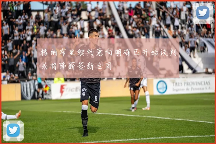格纳布里续约意向明确已开始谈判或将降薪签新合同