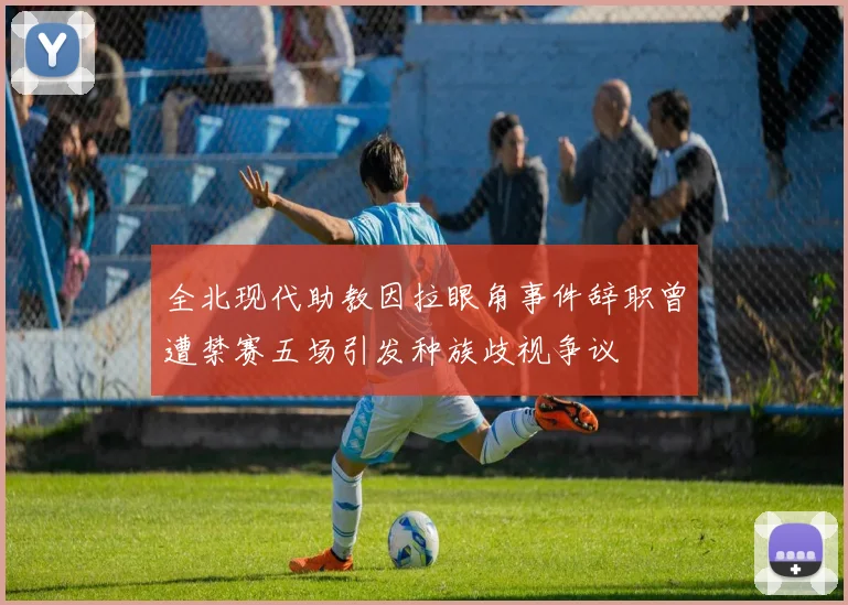 全北现代助教因拉眼角事件辞职曾遭禁赛五场引发种族歧视争议
