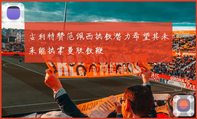 古利特赞范佩西执教潜力希望其未来能执掌曼联教鞭