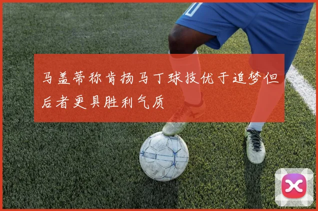 马盖蒂称肯扬马丁球技优于追梦但后者更具胜利气质