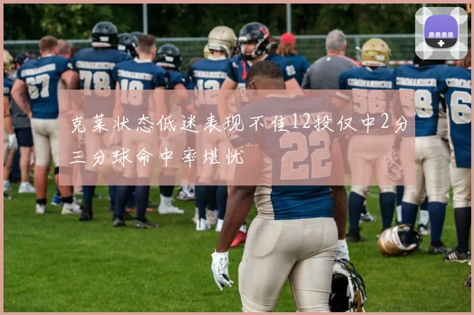 克莱状态低迷表现不佳12投仅中2分三分球命中率堪忧