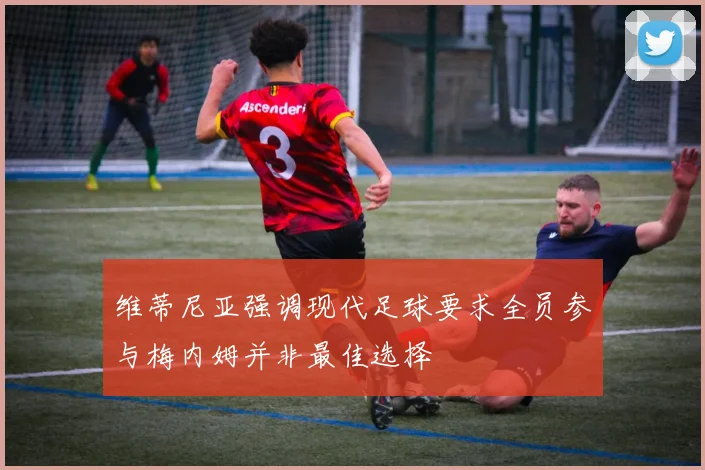 维蒂尼亚强调现代足球要求全员参与梅内姆并非最佳选择