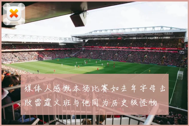 媒体人感慨本场比赛如去年字母击败雷霆文班与他同为历史级怪物
