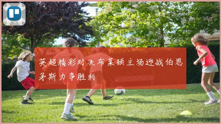 英超精彩对决布莱顿主场迎战伯恩茅斯力争胜利