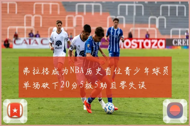 弗拉格成为NBA历史首位青少年球员单场砍下20分5板5助且零失误